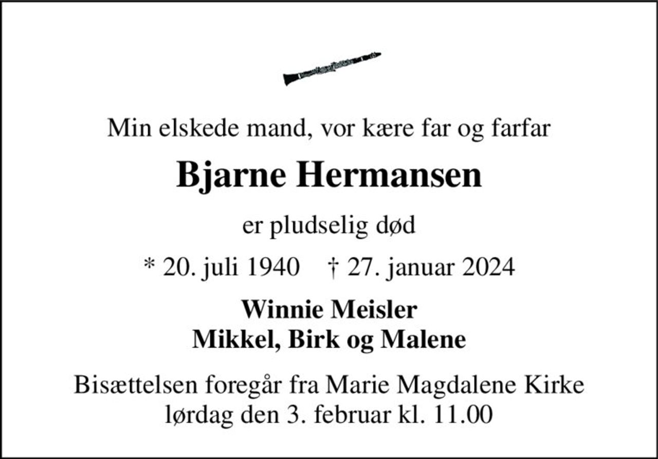 Min elskede mand, vor kære far og farfar 
Bjarne Hermansen 
er pludselig død 
* 20. juli 1940    † 27. januar 2024 
Winnie Meisler Mikkel, Birk og Malene 
Bisættelsen foregår fra Marie Magdalene Kirke lørdag den 3. februar kl. 11.00