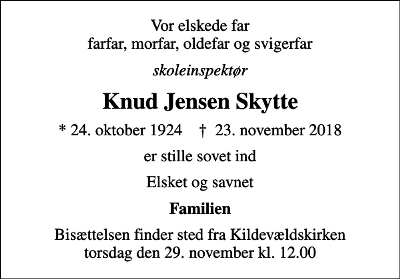 <p>Vor elskede far farfar, morfar, oldefar og svigerfar<br />skoleinspektør<br />Knud Jensen Skytte<br />* 24. oktober 1924 ✝ 23. november 2018<br />er stille sovet ind<br />Elsket og savnet<br />Familien<br />Bisættelsen finder sted fra Kildevældskirken torsdag den 29. november kl. 12.00</p>