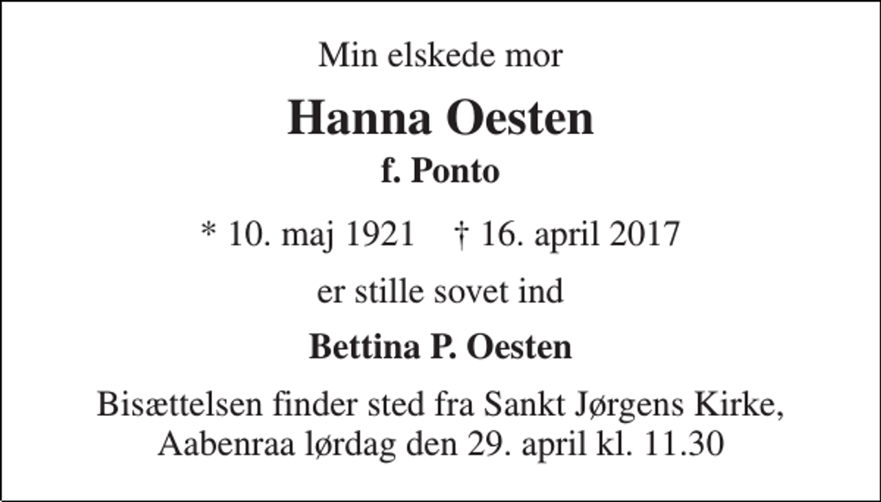 <p>Min elskede mor<br />Hanna Oesten<br />f. Ponto<br />* 10. maj 1921 † 16. april 2017<br />er stille sovet ind<br />Bettina P. Oesten<br />Bisættelsen finder sted fra Sankt Jørgens Kirke, Aabenraa lørdag den 29. april kl. 11.30</p>