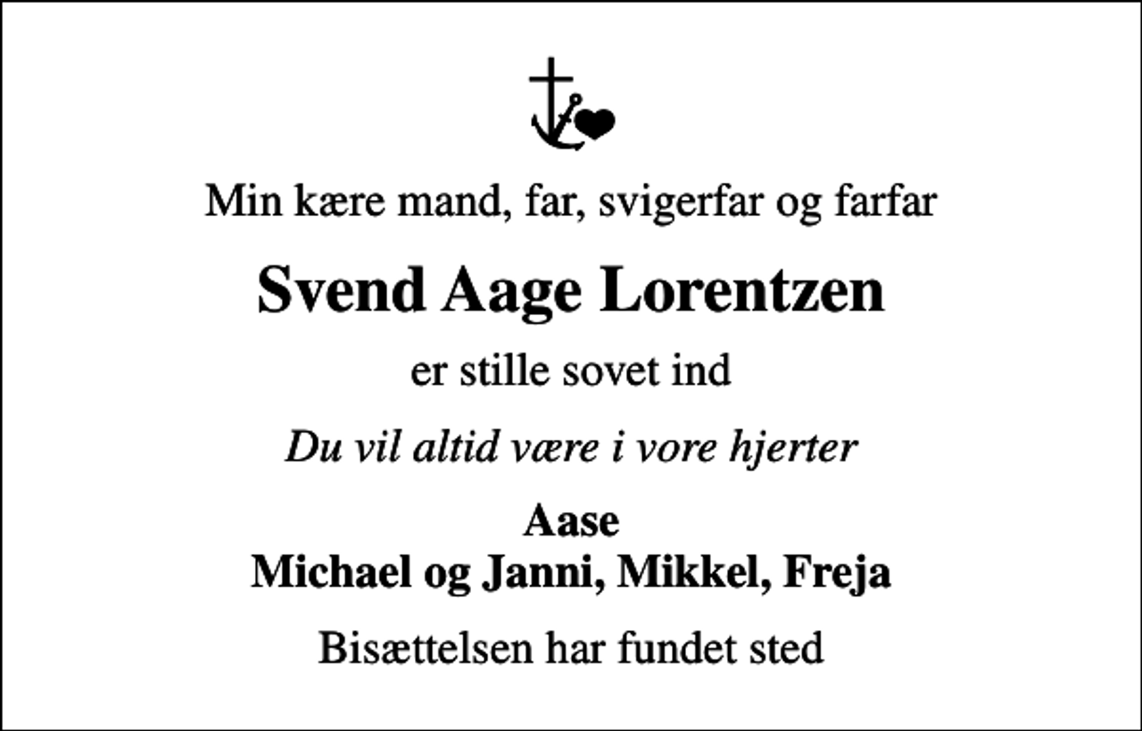 <p>Min kære mand, far, svigerfar og farfar<br />Svend Aage Lorentzen<br />er stille sovet ind<br />Du vil altid være i vore hjerter<br />Aase Michael og Janni, Mikkel, Freja<br />Bisættelsen har fundet sted</p>