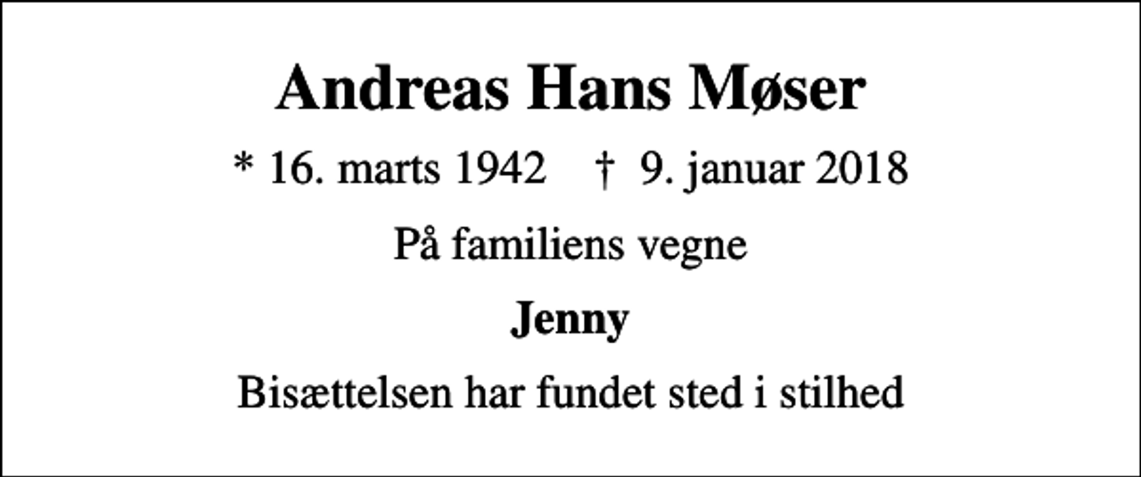 <p>Andreas Hans Møser<br />* 16. marts 1942 ✝ 9. januar 2018<br />På familiens vegne<br />Jenny<br />Bisættelsen har fundet sted i stilhed</p>
