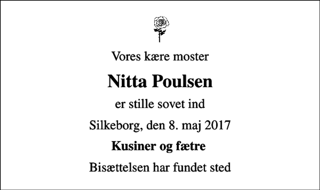 <p>Vores kære moster<br />Nitta Poulsen<br />er stille sovet ind<br />Silkeborg, den 8. maj 2017<br />Kusiner og fætre<br />Bisættelsen har fundet sted</p>