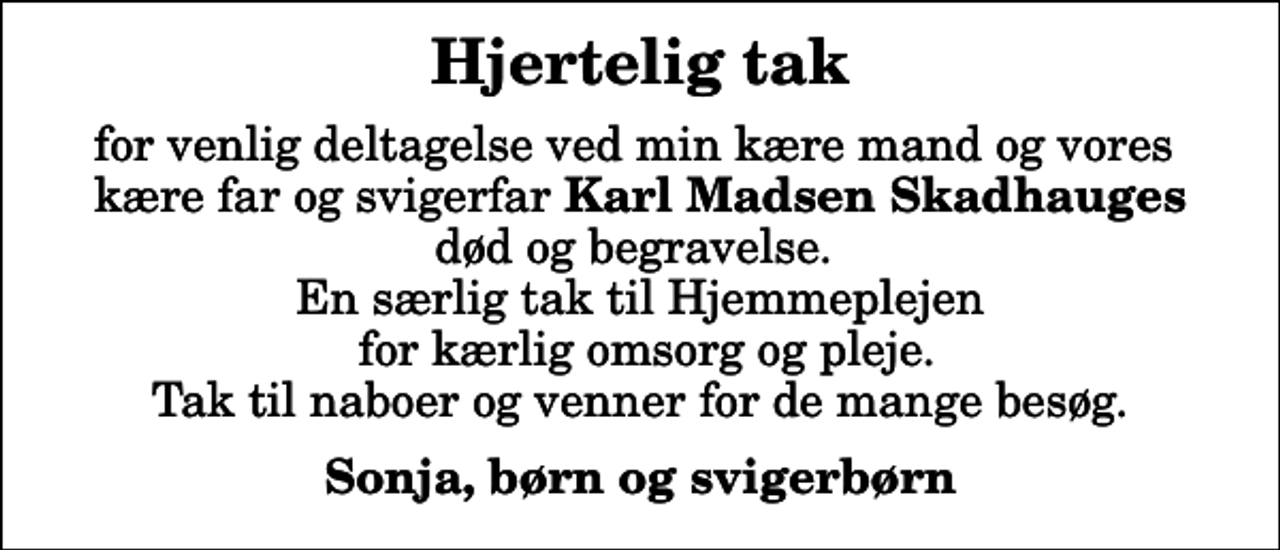 <p>Hjertelig tak<br />for venlig deltagelse ved min kære mand og vores kære far og svigerfar <em>Karl Madsen Skadhauges</em> død og begravelse. En særlig tak til Hjemmeplejen for kærlig omsorg og pleje. Tak til naboer og venner for de mange besøg.<br />Sonja, børn og svigerbørn</p>