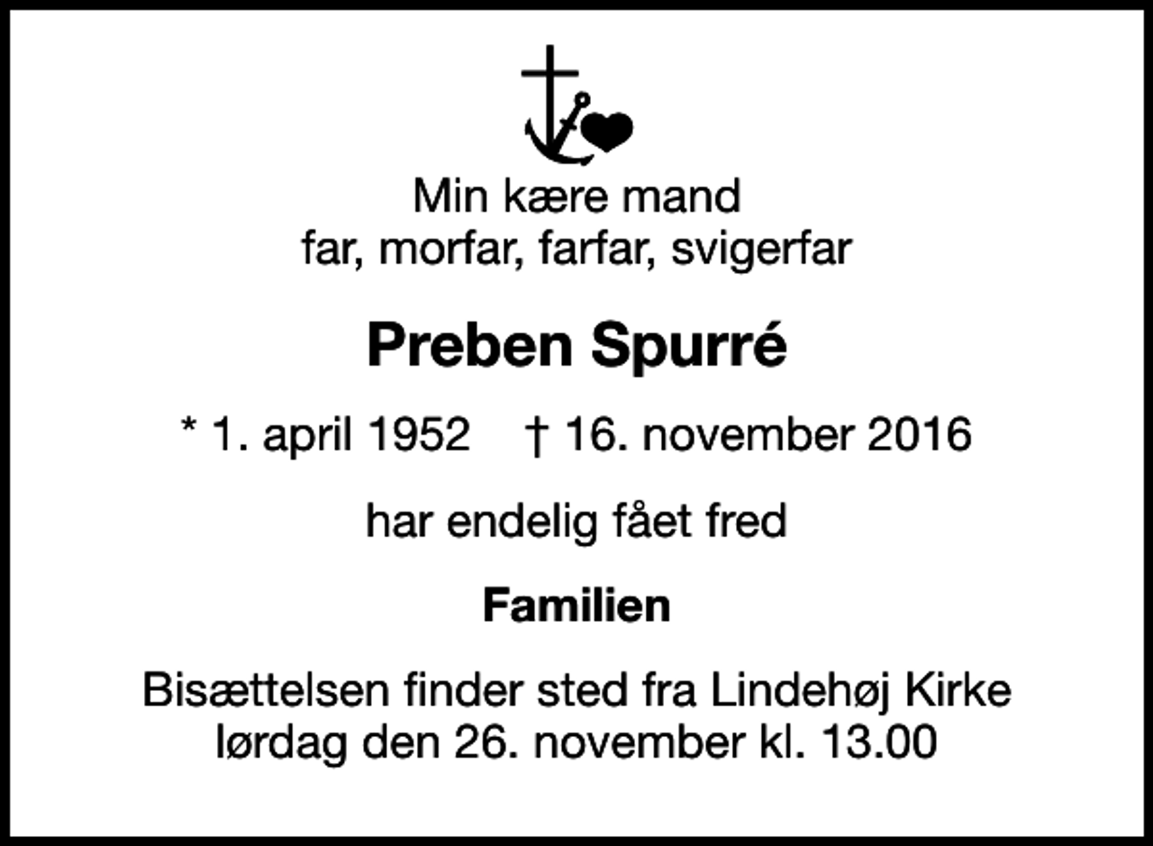 <p>Min kære mand far, morfar, farfar, svigerfar<br />Preben Spurré<br />* 1. april 1952 ✝ 16. november 2016<br />har endelig fået fred<br />Familien<br />Bisættelsen finder sted fra Lindehøj Kirke lørdag den 26. november kl. 13.00</p>