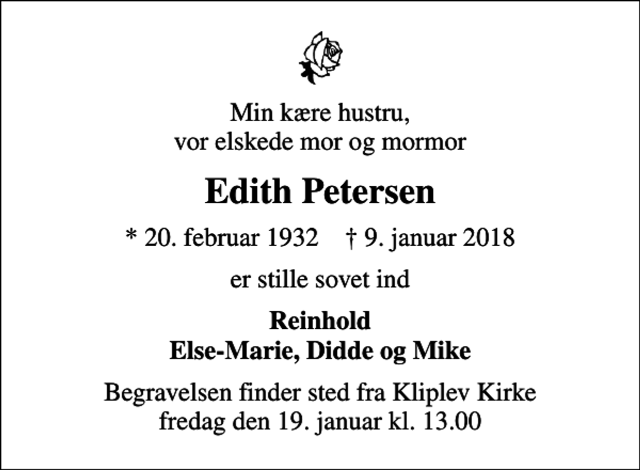 <p>Min kære hustru, vor elskede mor og mormor<br />Edith Petersen<br />* 20. februar 1932 ✝ 9. januar 2018<br />er stille sovet ind<br />Reinhold Else-Marie, Didde og Mike<br />Begravelsen finder sted fra Kliplev Kirke fredag den 19. januar kl. 13.00</p>