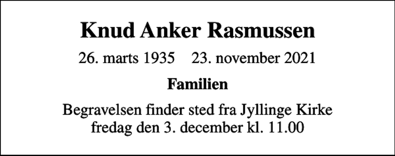 <p>Knud Anker Rasmussen<br />26. marts 1935 23. november 2021<br />Familien<br />Begravelsen finder sted fra Jyllinge Kirke fredag den 3. december kl. 11.00</p>