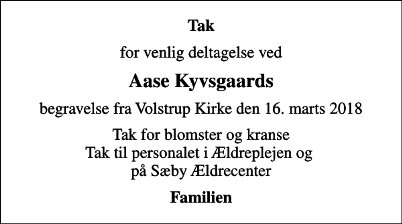 <p>Tak<br />for venlig deltagelse ved<br />Aase Kyvsgaards<br />begravelse fra Volstrup Kirke den 16. marts 2018<br />Tak for blomster og kranse Tak til personalet i Ældreplejen og på Sæby Ældrecenter<br />Familien</p>