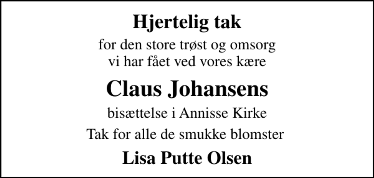 <p>Hjertelig tak<br />for den store trøst og omsorg vi har fået ved vores kære<br />Claus Johansens<br />bisættelse i Annisse Kirke<br />Tak for alle de smukke blomster<br />Lisa Putte Olsen</p>