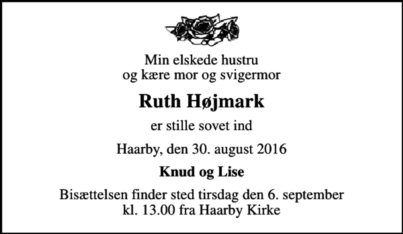 <p>Min elskede hustru og kære mor og svigermor<br />Ruth Højmark<br />er stille sovet ind<br />Haarby, den 30. august 2016<br />Knud og Lise<br />Bisættelsen finder sted tirsdag den 6. september kl. 13.00 fra Haarby Kirke</p>