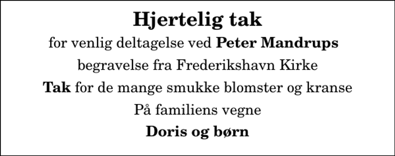 <p>Hjertelig tak<br />for venlig deltagelse ved<em> Peter Mandrups </em><br />begravelse fra Frederikshavn Kirke<br /><em>Tak</em> for de mange smukke blomster og kranse<br />På familiens vegne<br />Doris og børn</p>