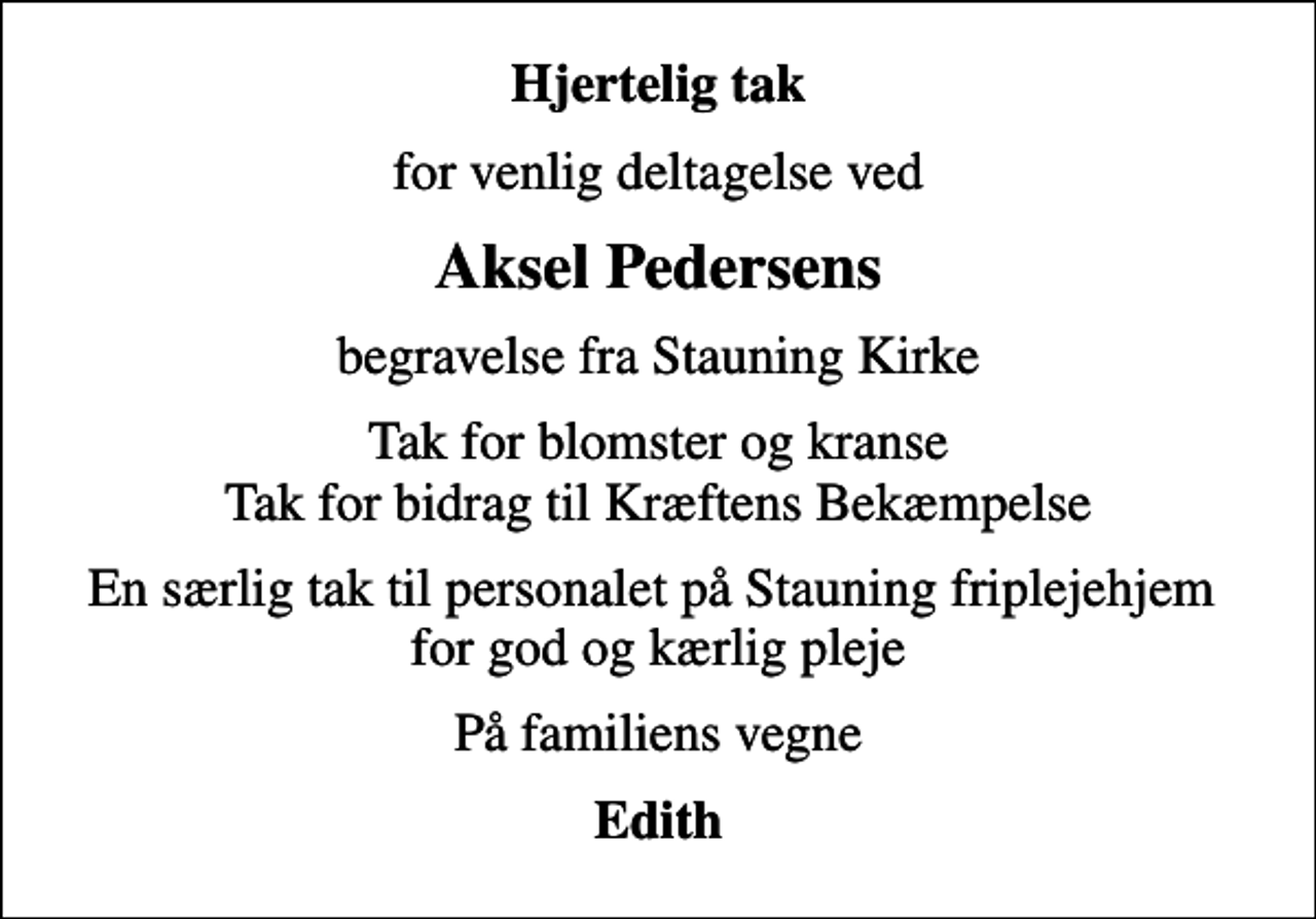 <p>Hjertelig tak<br />for venlig deltagelse ved<br />Aksel Pedersens<br />begravelse fra Stauning Kirke<br />Tak for blomster og kranse Tak for bidrag til Kræftens Bekæmpelse<br />En særlig tak til personalet på Stauning friplejehjem for god og kærlig pleje<br />På familiens vegne<br />Edith</p>