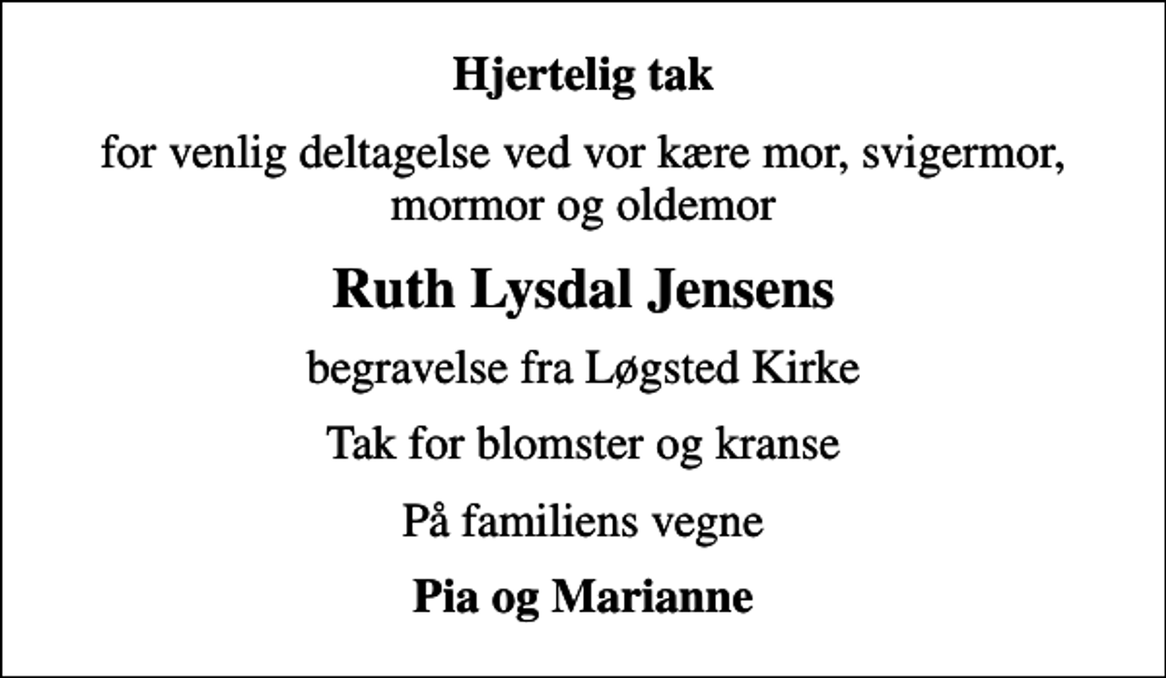 <p>Hjertelig tak<br />for venlig deltagelse ved vor kære mor, svigermor, mormor og oldemor<br />Ruth Lysdal Jensens<br />begravelse fra Løgsted Kirke<br />Tak for blomster og kranse<br />På familiens vegne<br />Pia og Marianne</p>