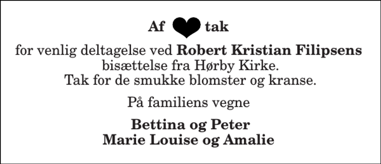 <p>Af tak<br />for venlig deltagelse ved Robert Kristian Filipsens bisættelse fra Hørby Kirke. Tak for de smukke blomster og kranse.<br />På familiens vegne<br />Bettina og Peter Marie Louise og Amalie</p>
