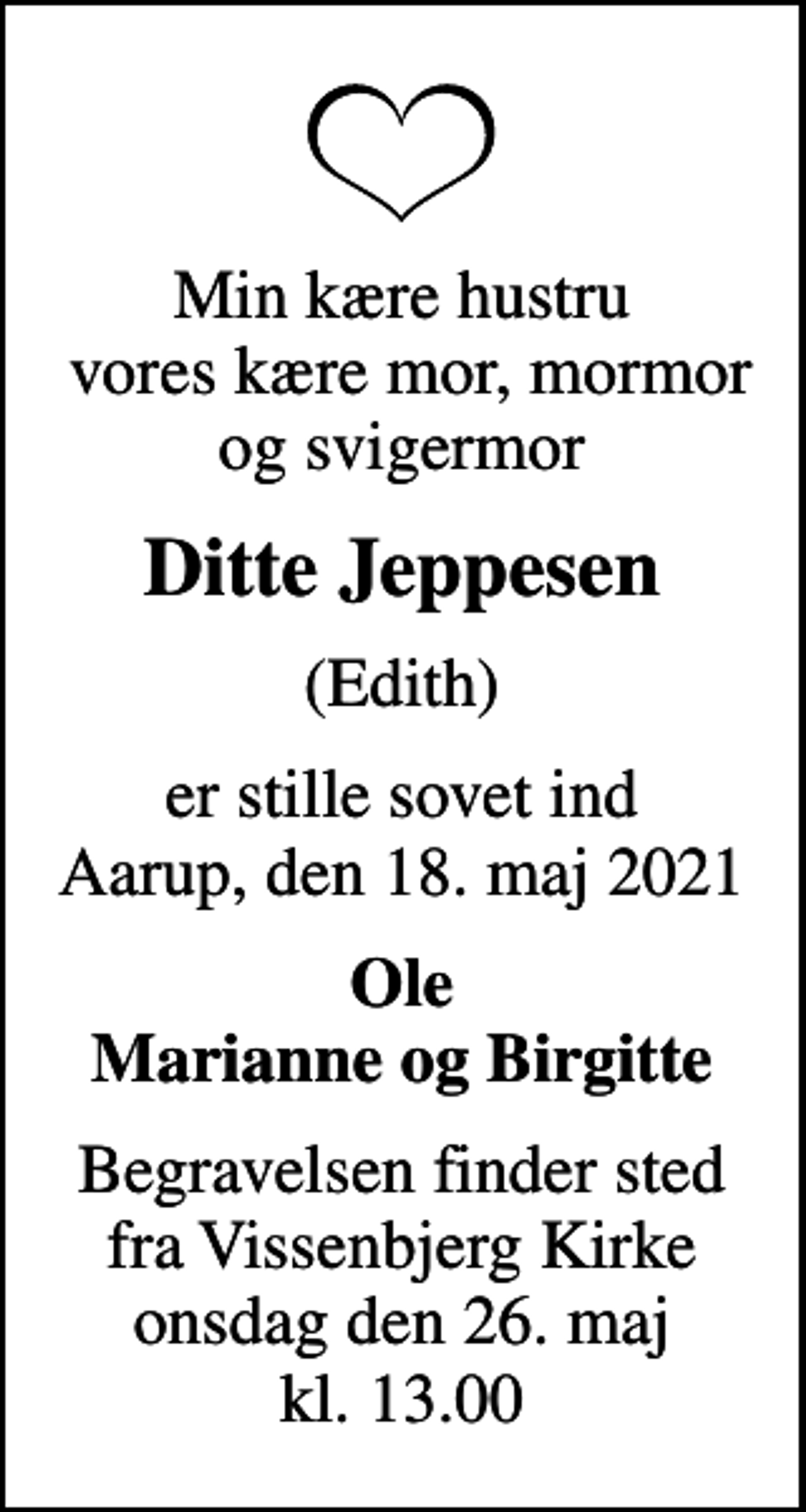 <p>Min kære hustru vores kære mor, mormor og svigermor<br />Ditte Jeppesen<br />(Edith)<br />er stille sovet ind Aarup, den 18. maj 2021<br />Ole Marianne og Birgitte<br />Begravelsen finder sted fra Vissenbjerg Kirke onsdag den 26. maj kl. 13.00</p>