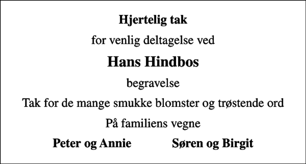 <p>Hjertelig tak<br />for venlig deltagelse ved<br />Hans Hindbos<br />begravelse<br />Tak for de mange smukke blomster og trøstende ord<br />På familiens vegne<br />Peter og Annie Søren og Birgit</p>