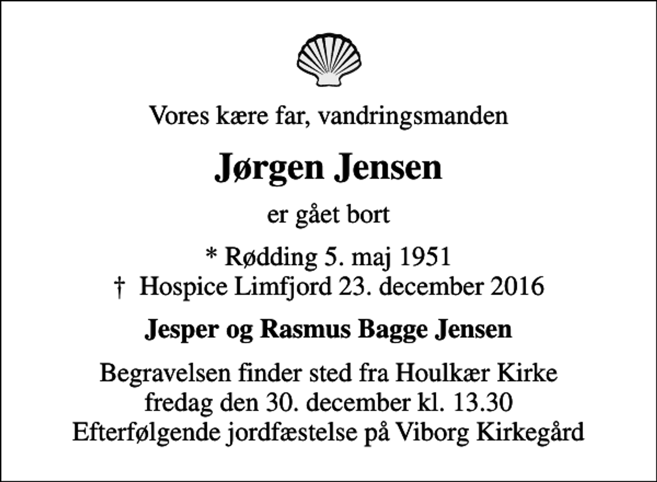 <p>Vores kære far, vandringsmanden<br />Jørgen Jensen<br />er gået bort<br />* Rødding 5. maj 1951<br />✝ Hospice Limfjord 23. december 2016<br />Jesper og Rasmus Bagge Jensen<br />Begravelsen finder sted fra Houlkær Kirke fredag den 30. december kl. 13.30 Efterfølgende jordfæstelse på Viborg Kirkegård</p>