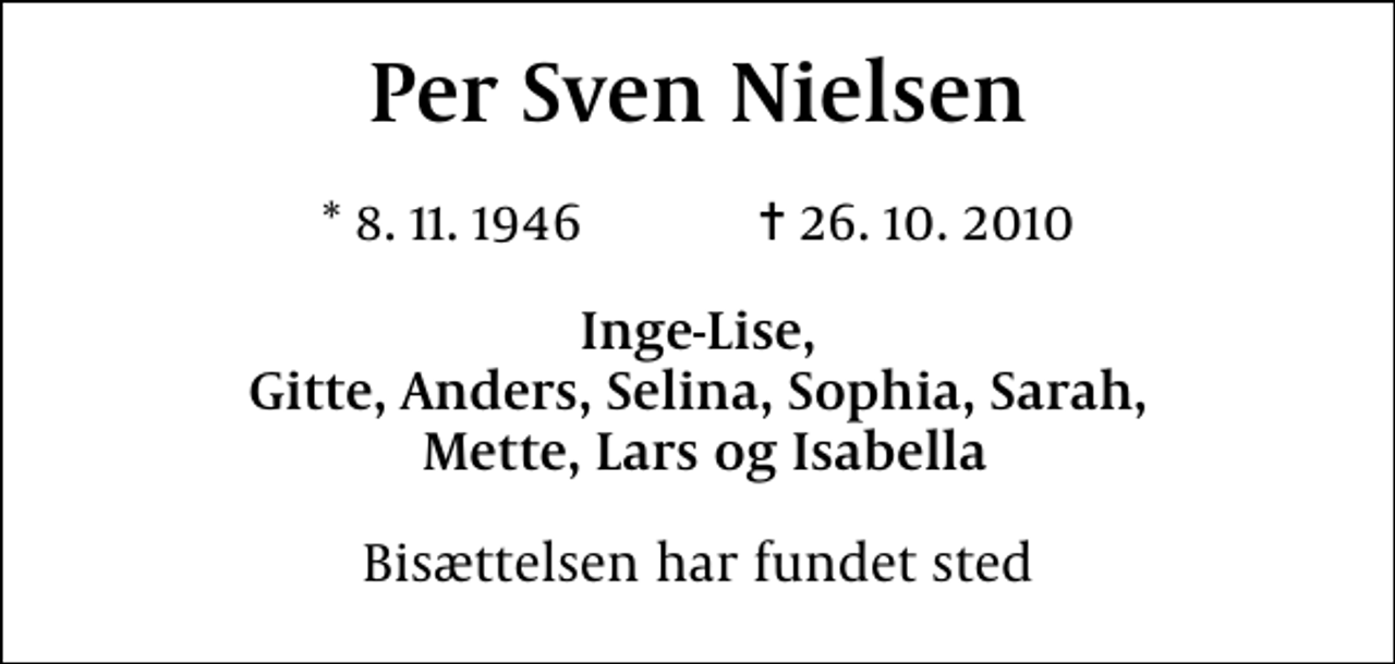 <p>Per Sven Nielsen<br />* 8.11.1946 ✝ 26.10.2010<br />Inge-Lise, Gitte, Anders, Selina, Sophia, Sarah, Mette, Lars og Isabella<br />Bisættelsen har fundet sted</p>