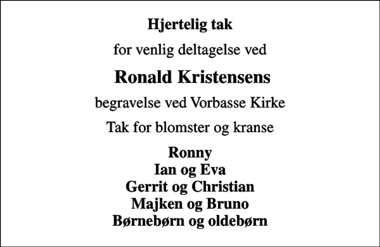 <p>Hjertelig tak<br />for venlig deltagelse ved<br />Ronald Kristensens<br />begravelse ved Vorbasse Kirke<br />Tak for blomster og kranse<br />Ronny Ian og Eva Gerrit og Christian Majken og Bruno Børnebørn og oldebørn</p>