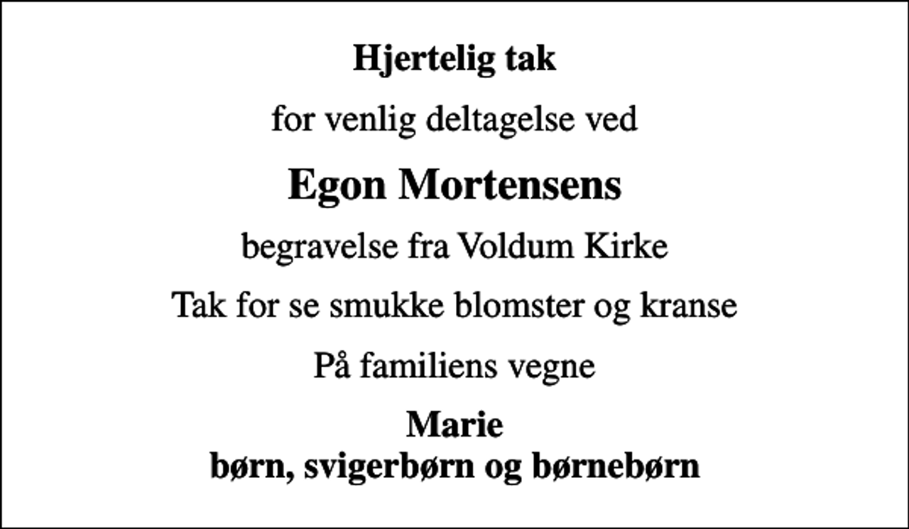 <p>Hjertelig tak<br />for venlig deltagelse ved<br />Egon Mortensens<br />begravelse fra Voldum Kirke<br />Tak for se smukke blomster og kranse<br />På familiens vegne<br />Marie børn, svigerbørn og børnebørn</p>