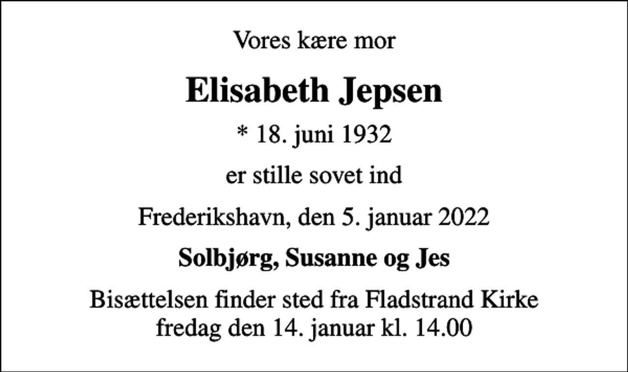 <p>Vores kære mor<br />Elisabeth Jepsen<br />* 18. juni 1932<br />er stille sovet ind<br />Frederikshavn, den 5. januar 2022<br />Solbjørg, Susanne og Jes<br />Bisættelsen finder sted fra Fladstrand Kirke fredag den 14. januar kl. 14.00</p>