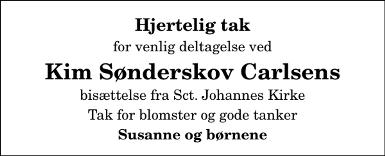 <p>Hjertelig tak<br />for venlig deltagelse ved<br />Kim Sønderskov Carlsens<br />bisættelse fra Sct. Johannes Kirke<br />Tak for blomster og gode tanker<br />Susanne og børnene</p>