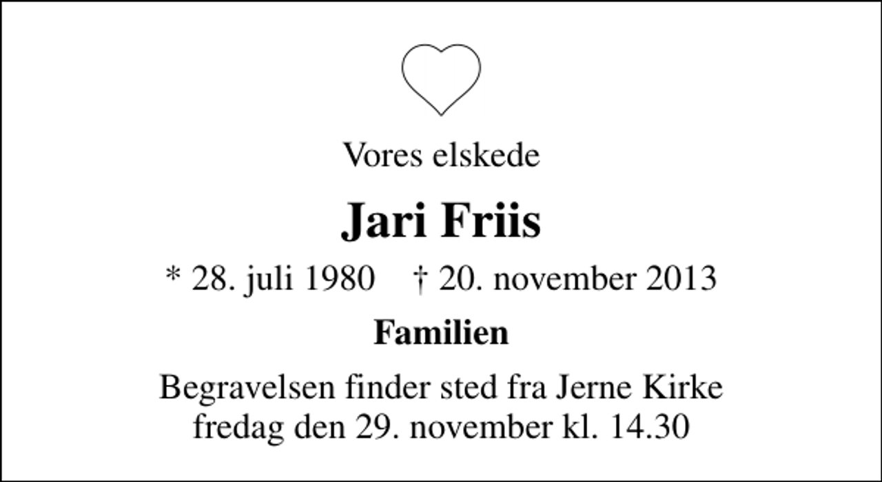 <p>Vores elskede<br />Jari Friis<br />* 28. juli 1980 ✝ 20. november 2013<br />Familien<br />Begravelsen finder sted fra Jerne Kirke fredag den 29. november kl. 14.30</p>