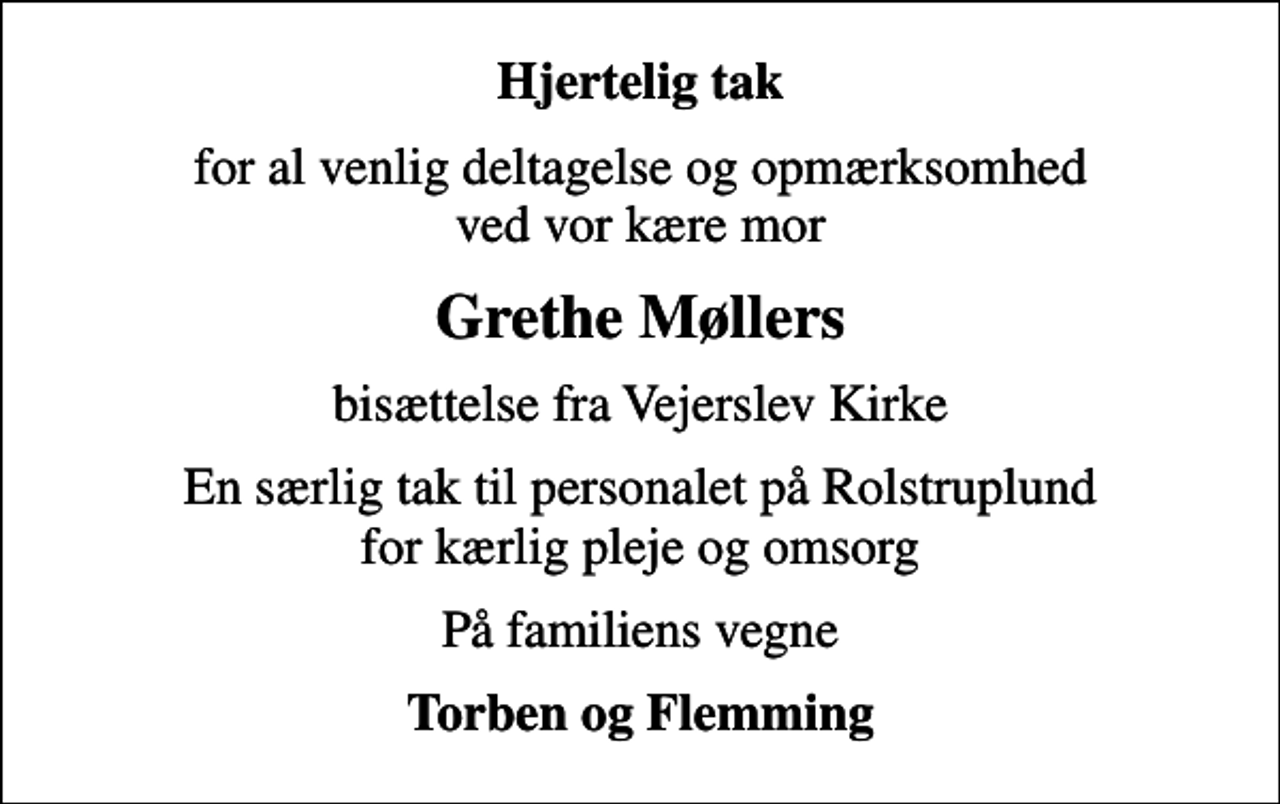 <p>Hjertelig tak<br />for al venlig deltagelse og opmærksomhed ved vor kære mor<br />Grethe Møllers<br />bisættelse fra Vejerslev Kirke<br />En særlig tak til personalet på Rolstruplund for kærlig pleje og omsorg<br />På familiens vegne<br />Torben og Flemming</p>