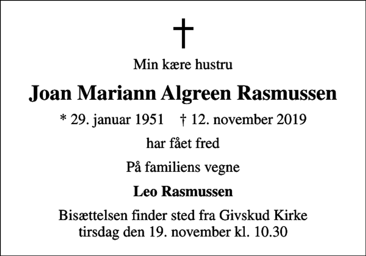 <p>Min kære hustru<br />Joan Mariann Algreen Rasmussen<br />* 29. januar 1951 ✝ 12. november 2019<br />har fået fred<br />På familiens vegne<br />Leo Rasmussen<br />Bisættelsen finder sted fra Givskud Kirke tirsdag den 19. november kl. 10.30</p>