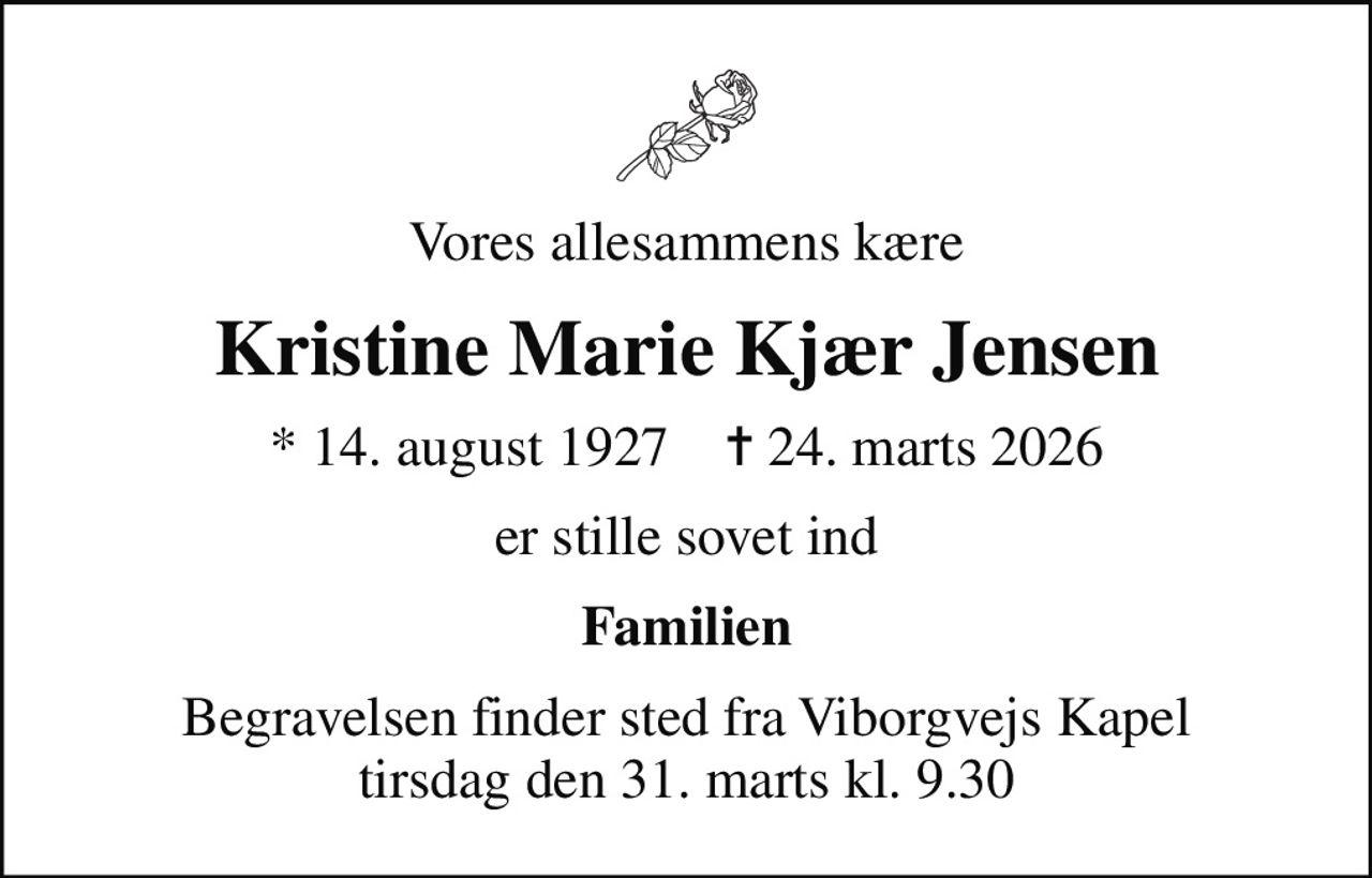 Vores allesammens kære
Kristine Marie Kjær Jensen
* 14. august 1927    ✝ 24. marts 2026
er stille sovet ind
Familien
Begravelsen finder sted fra Viborgvejs Kapel  tirsdag den 31. marts kl. 9.30