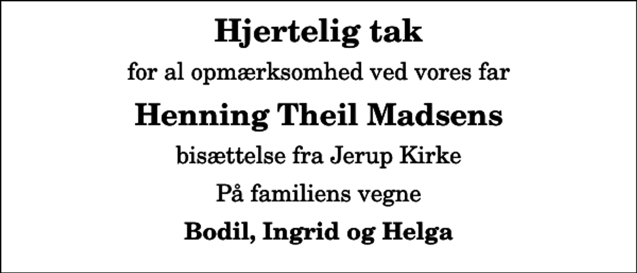 <p>Hjertelig tak<br />for al opmærksomhed ved vores far<br />Henning Theil Madsens<br />bisættelse fra Jerup Kirke<br />På familiens vegne<br />Bodil, Ingrid og Helga</p>