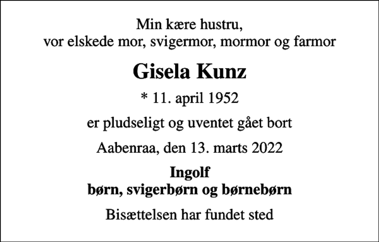 <p>Min kære hustru, vor elskede mor, svigermor, mormor og farmor<br />Gisela Kunz<br />* 11. april 1952<br />er pludseligt og uventet gået bort<br />Aabenraa, den 13. marts 2022<br />Ingolf børn, svigerbørn og børnebørn<br />Bisættelsen har fundet sted</p>