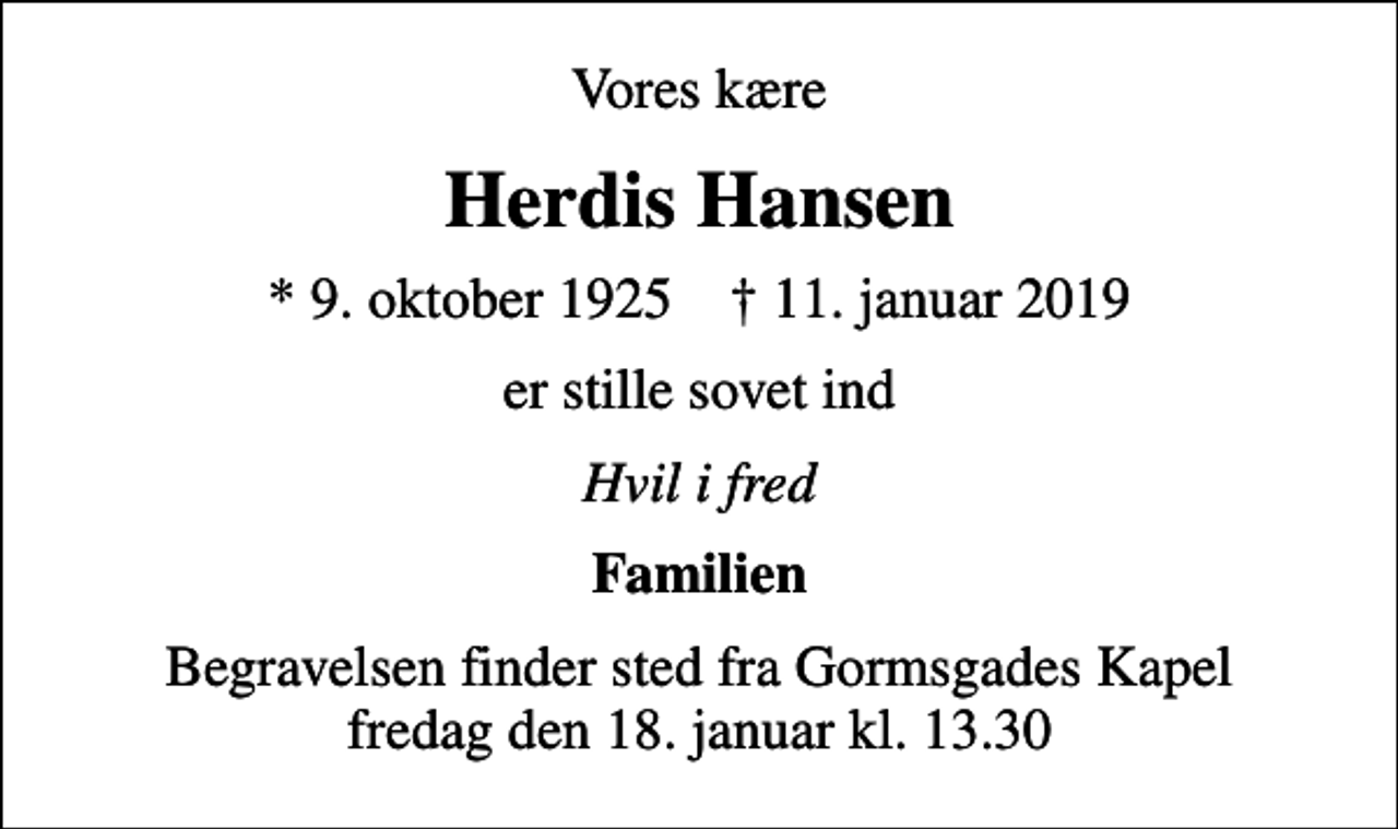 <p>Vores kære<br />Herdis Hansen<br />* 9. oktober 1925 ✝ 11. januar 2019<br />er stille sovet ind<br />Hvil i fred<br />Familien<br />Begravelsen finder sted fra Gormsgades Kapel fredag den 18. januar kl. 13.30</p>