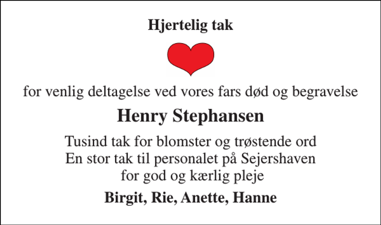 <p>Hjertelig tak<br />for venlig deltagelse ved vores fars død og begravelse<br />Henry Stephansen<br />Tusind tak for blomster og trøstende ord En stor tak til personalet på Sejershaven for god og kærlig pleje<br />Birgit, Rie, Anette, Hanne</p>