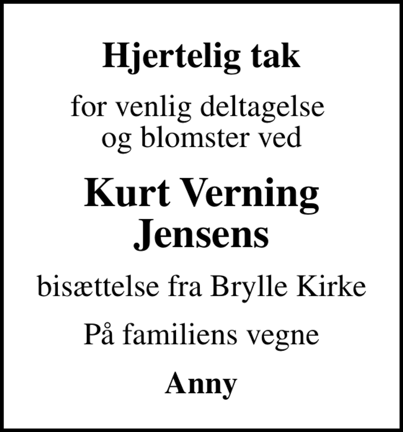 <p>Hjertelig tak<br />for venlig deltagelse og blomster ved<br />Kurt Verning Jensens<br />bisættelse fra Brylle Kirke<br />På familiens vegne<br />Anny</p>
