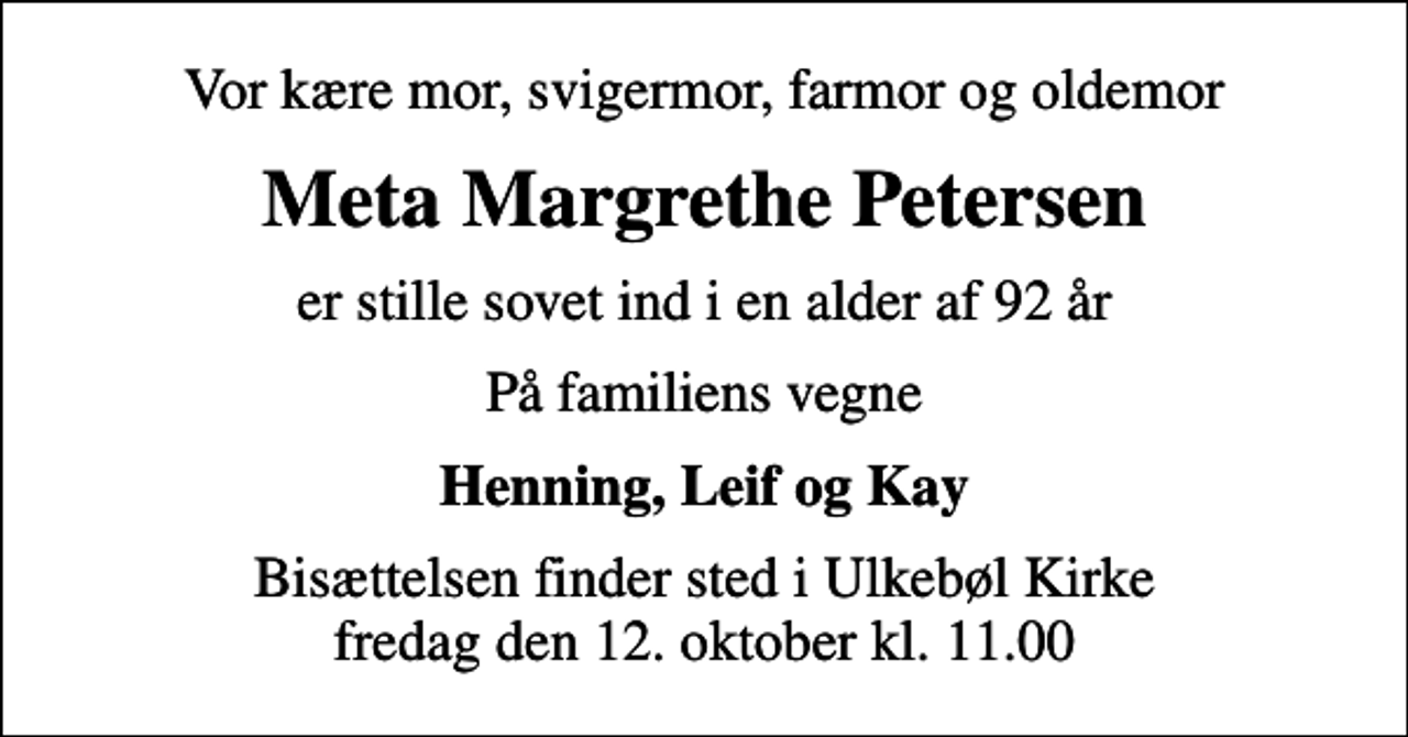 <p>Vor kære mor, svigermor, farmor og oldemor<br />Meta Margrethe Petersen<br />er stille sovet ind i en alder af 92 år<br />På familiens vegne<br />Henning, Leif og Kay<br />Bisættelsen finder sted i Ulkebøl Kirke fredag den 12. oktober kl. 11.00</p>