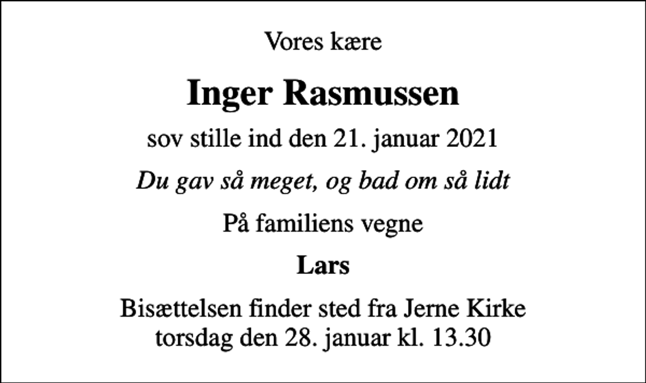 <p>Vores kære<br />Inger Rasmussen<br />sov stille ind den 21. januar 2021<br />Du gav så meget, og bad om så lidt<br />På familiens vegne<br />Lars<br />Bisættelsen finder sted fra Jerne Kirke torsdag den 28. januar kl. 13.30</p>