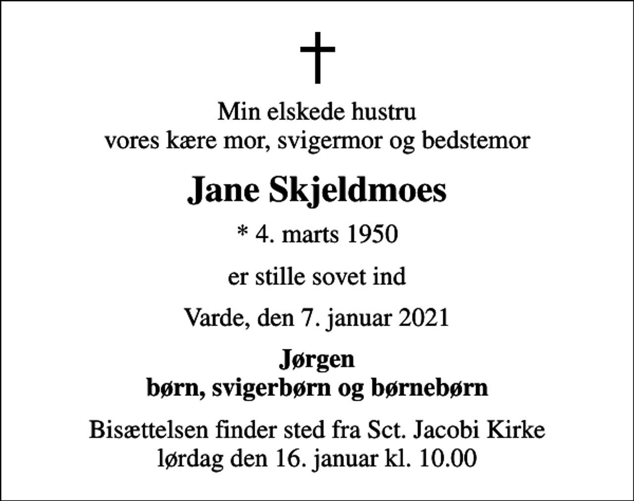 <p>Min elskede hustru vores kære mor, svigermor og bedstemor<br />Jane Skjeldmoes<br />* 4. marts 1950<br />er stille sovet ind<br />Varde, den 7. januar 2021<br />Jørgen børn, svigerbørn og børnebørn<br />Bisættelsen finder sted fra Sct. Jacobi Kirke lørdag den 16. januar kl. 10.00</p>