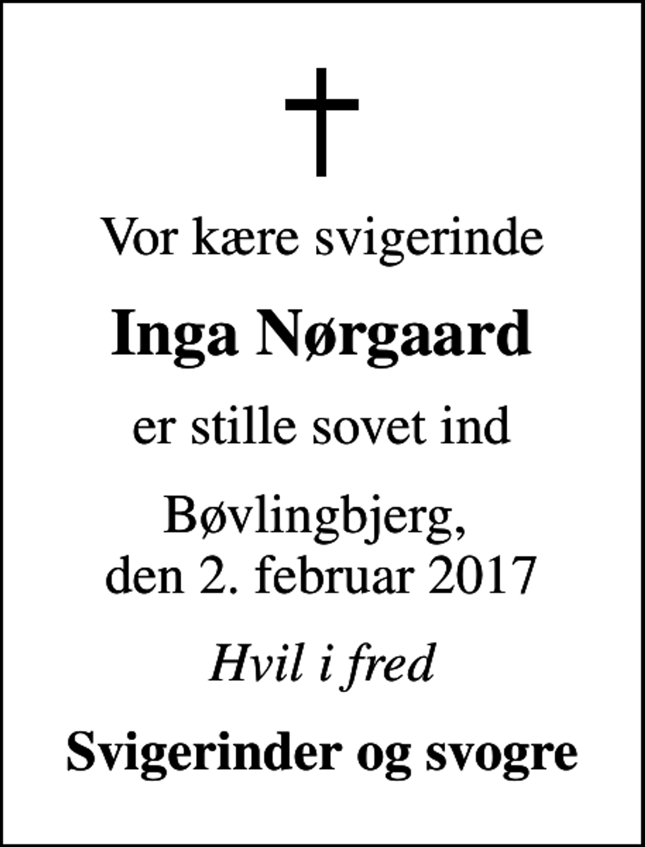 <p>Vor kære svigerinde<br />Inga Nørgaard<br />er stille sovet ind<br />Bøvlingbjerg, den 2. februar 2017<br />Hvil i fred<br />Svigerinder og svogre</p>