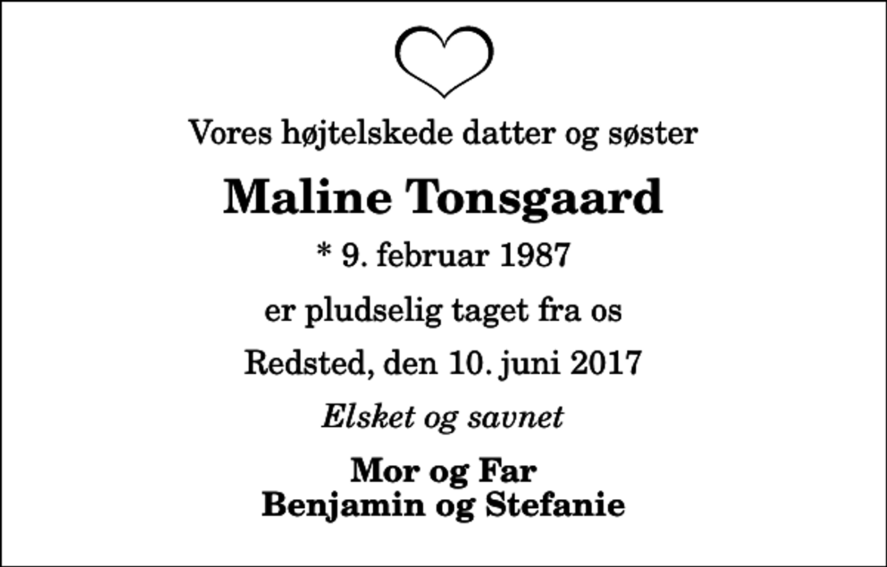 <p>Vores højtelskede datter og søster<br />Maline Tonsgaard<br />* 9. februar 1987<br />er pludselig taget fra os<br />Redsted, den 10. juni 2017<br />Elsket og savnet<br />Mor og Far Benjamin og Stefanie</p>