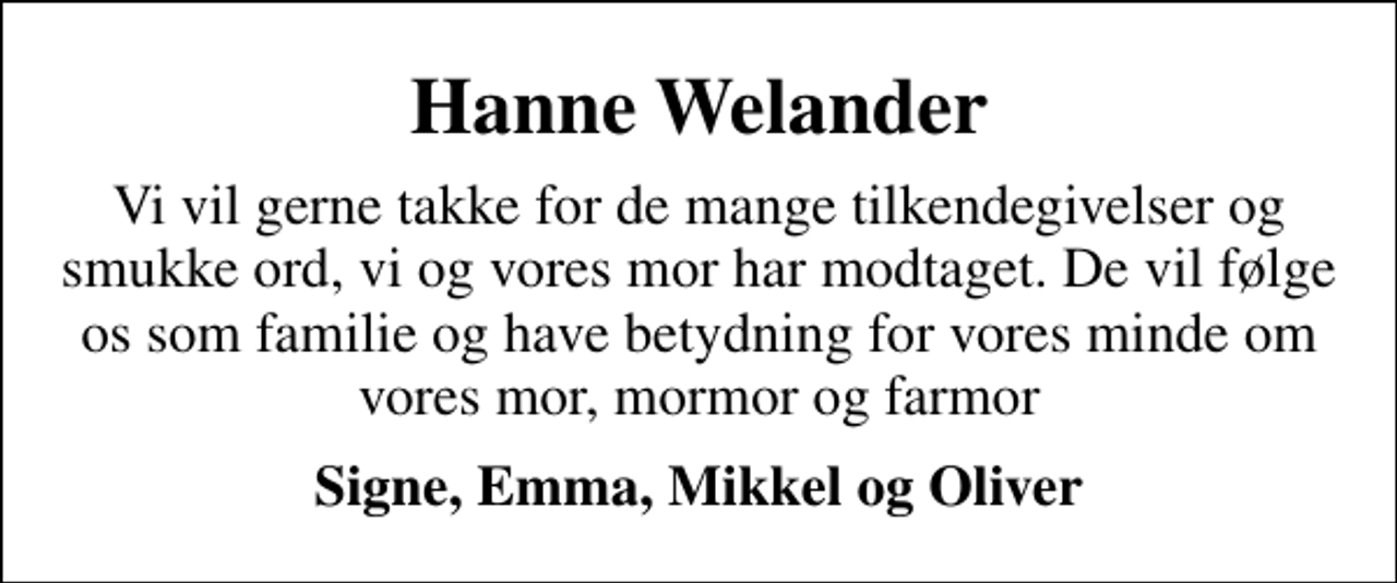 <p>Hanne Welander<br />Vi vil gerne takke for de mange tilkendegivelser og smukke ord, vi og vores mor har modtaget. De vil følge os som familie og have betydning for vores minde om vores mor, mormor og farmor<br />Signe, Emma, Mikkel og Oliver</p>