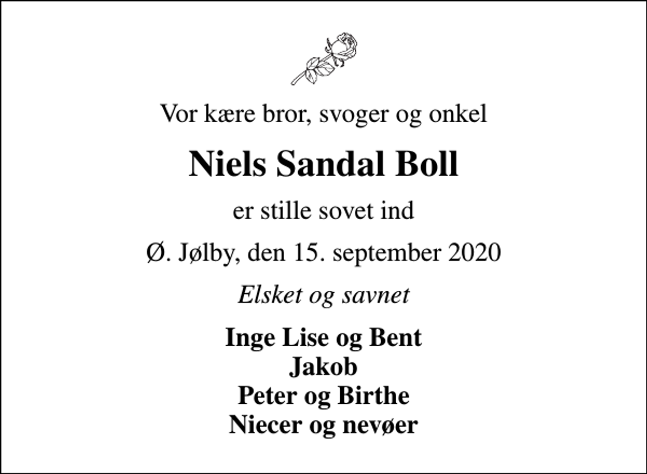 <p>Vor kære bror, svoger og onkel<br />Niels Sandal Boll<br />er stille sovet ind<br />Ø. Jølby, den 15. september 2020<br />Elsket og savnet<br />Inge Lise og Bent Jakob Peter og Birthe Niecer og nevøer</p>