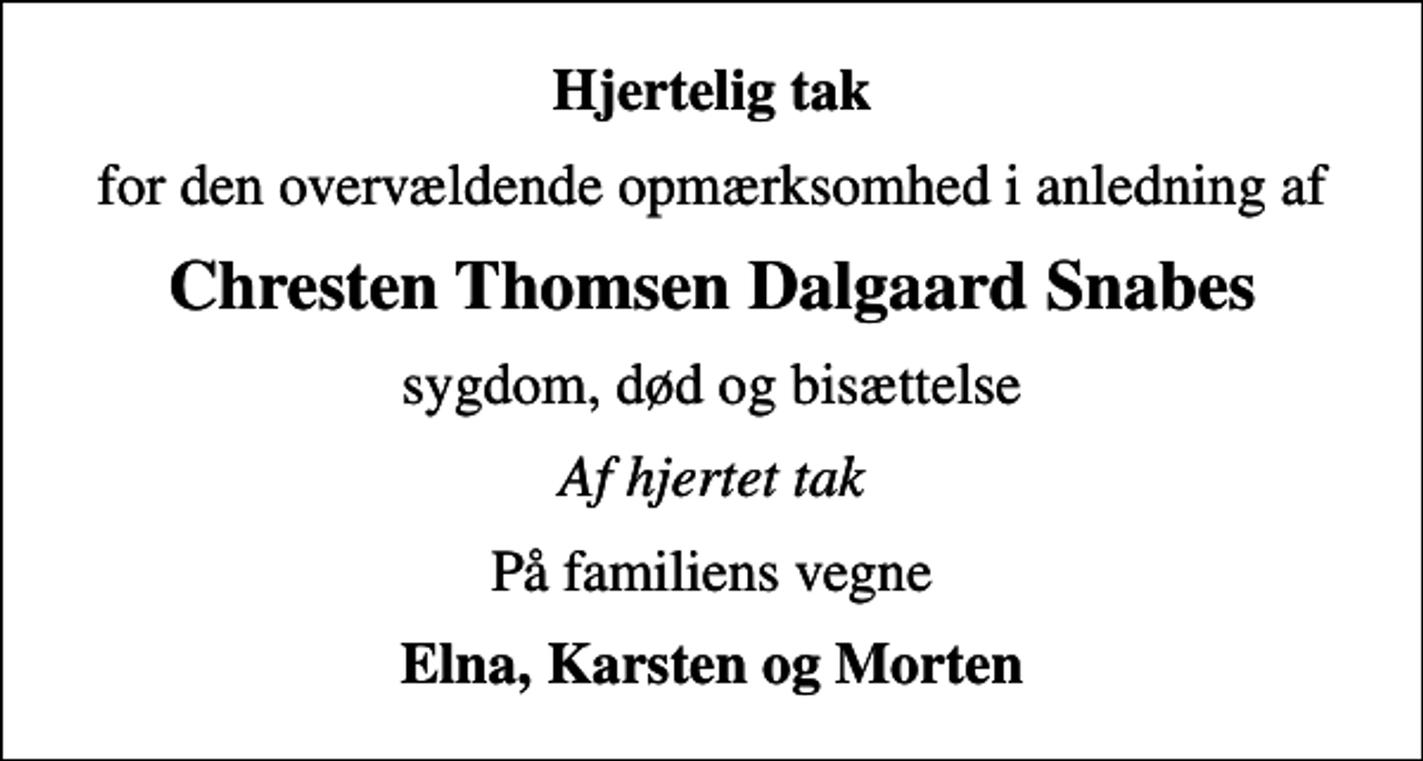 <p>Hjertelig tak<br />for den overvældende opmærksomhed i anledning af<br />Chresten Thomsen Dalgaard Snabes<br />sygdom, død og bisættelse<br />Af hjertet tak<br />På familiens vegne<br />Elna, Karsten og Morten</p>