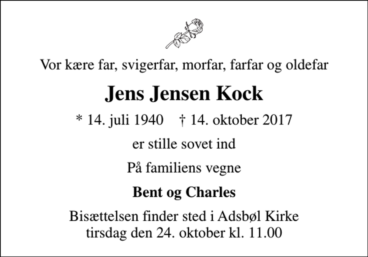 <p>Vor kære far, svigerfar, morfar, farfar og oldefar<br />Jens Jensen Kock<br />* 14. juli 1940 ✝ 14. oktober 2017<br />er stille sovet ind<br />På familiens vegne<br />Bent og Charles<br />Bisættelsen finder sted i Adsbøl Kirke tirsdag den 24. oktober kl. 11.00</p>