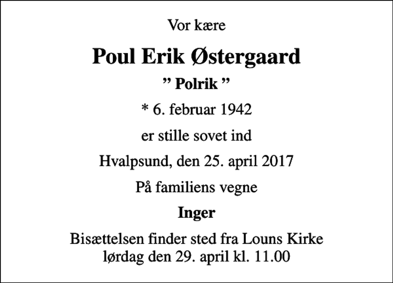 <p>Vor kære<br />Poul Erik Østergaard<br />Polrik<br />* 6. februar 1942<br />er stille sovet ind<br />Hvalpsund, den 25. april 2017<br />På familiens vegne<br />Inger<br />Bisættelsen finder sted fra Louns Kirke lørdag den 29. april kl. 11.00</p>