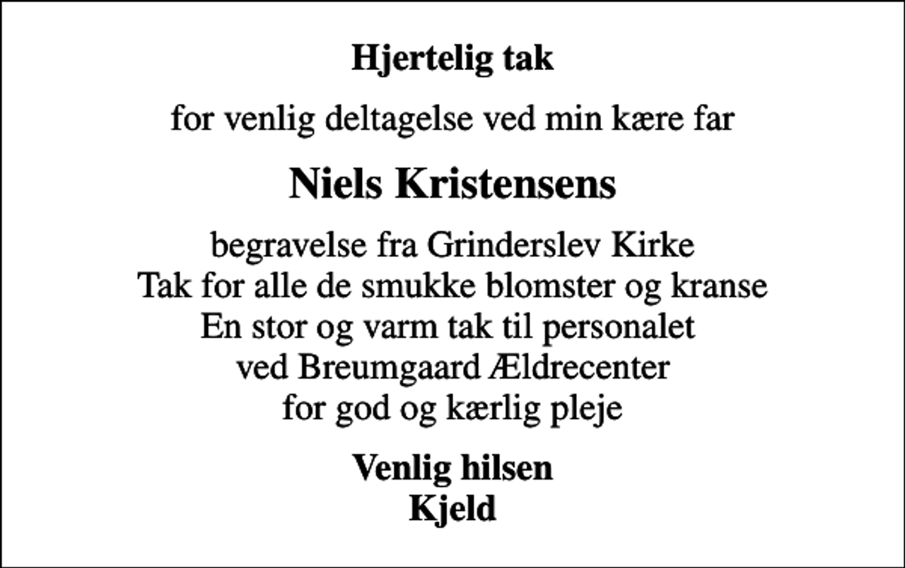 <p>Hjertelig tak<br />for venlig deltagelse ved min kære far<br />Niels Kristensens<br />begravelse fra Grinderslev Kirke Tak for alle de smukke blomster og kranse En stor og varm tak til personalet ved Breumgaard Ældrecenter for god og kærlig pleje<br />Venlig hilsen Kjeld</p>