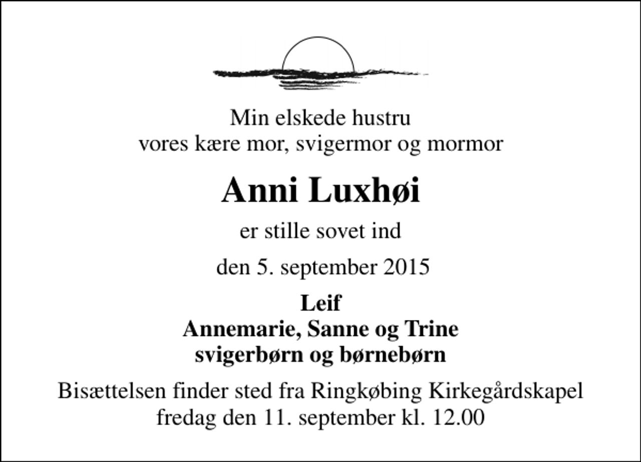 <p>Min elskede hustru vores kære mor, svigermor og mormor<br />Anni Luxhøi<br />er stille sovet ind<br />den 5. september 2015<br />Leif Annemarie, Sanne og Trine svigerbørn og børnebørn<br />Bisættelsen finder sted fra Ringkøbing Kirkegårdskapel fredag den 11. september kl. 12.00</p>