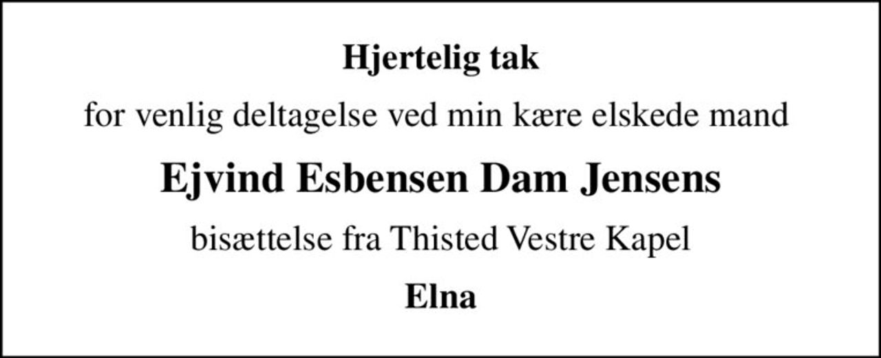 Hjertelig tak
for venlig deltagelse ved min kære elskede mand 
Ejvind Esbensen Dam Jensens
bisættelse fra Thisted Vestre Kapel
Elna