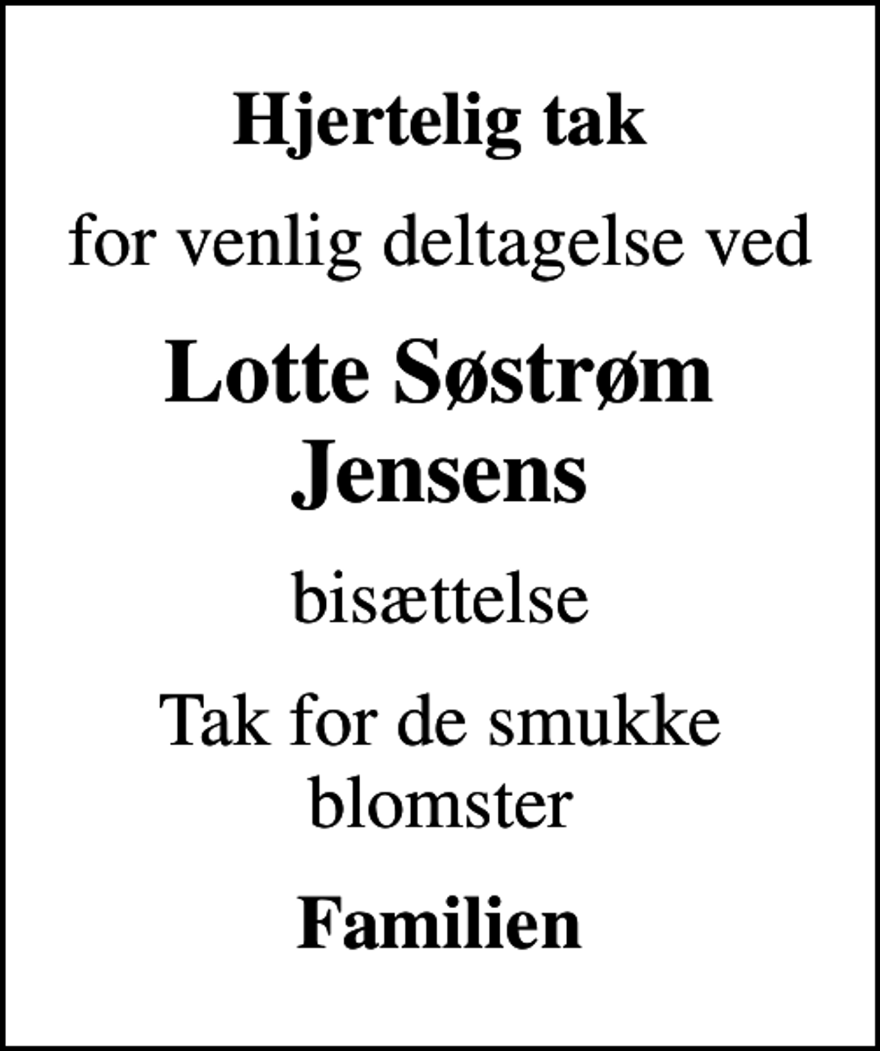 <p>Hjertelig tak<br />for venlig deltagelse ved<br />Lotte Søstrøm Jensens<br />bisættelse<br />Tak for de smukke blomster<br />Familien</p>