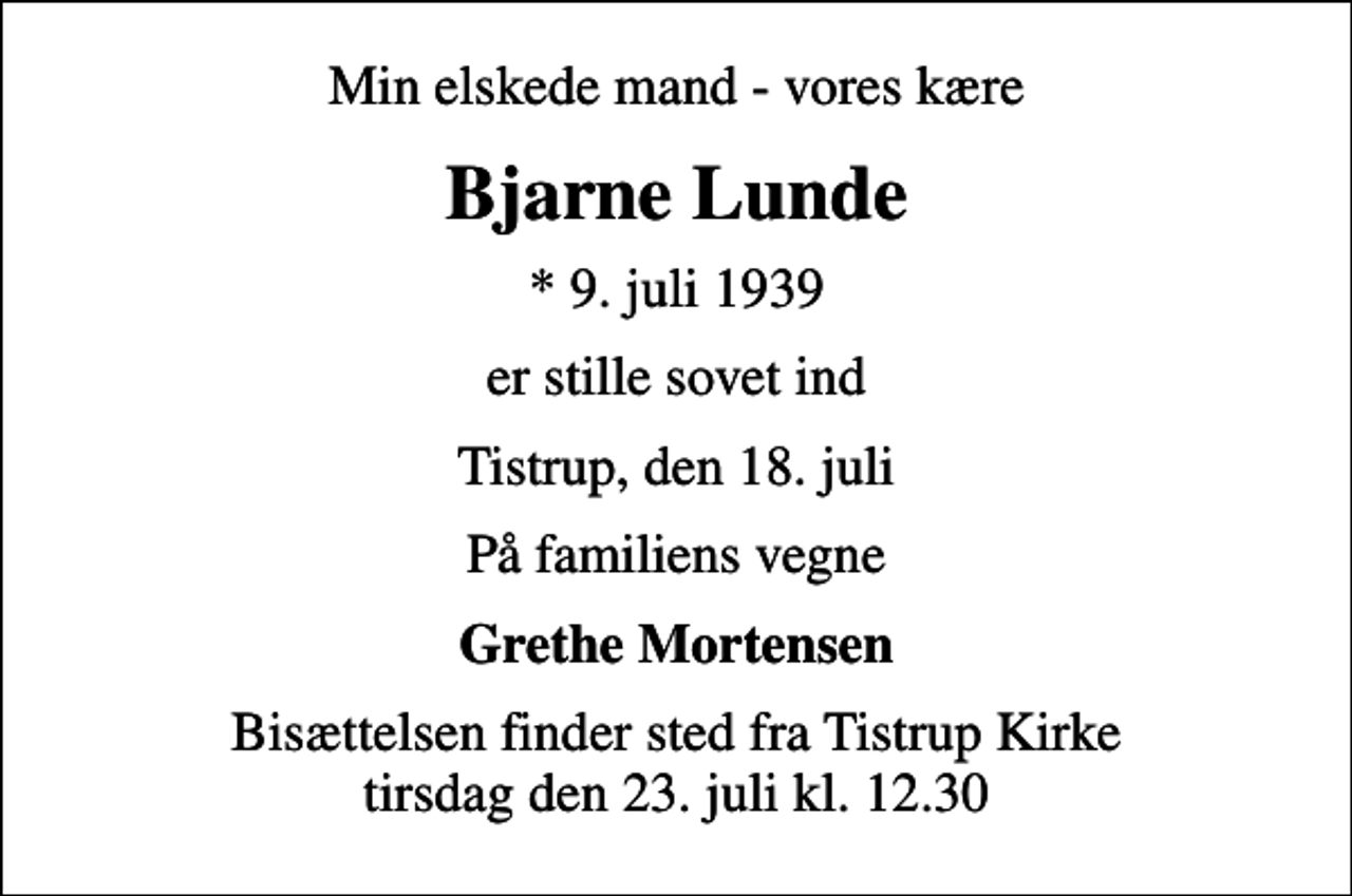 <p>Min elskede mand - vores kære<br />Bjarne Lunde<br />* 9. juli 1939<br />er stille sovet ind<br />Tistrup, den 18. juli<br />På familiens vegne<br />Grethe Mortensen<br />Bisættelsen finder sted fra Tistrup Kirke tirsdag den 23. juli kl. 12.30</p>