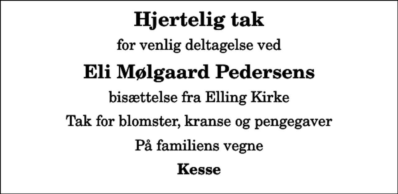 <p>Hjertelig tak<br />for venlig deltagelse ved<br />Eli Mølgaard Pedersens<br />bisættelse fra Elling Kirke<br />Tak for blomster, kranse og pengegaver<br />På familiens vegne<br />Kesse</p>